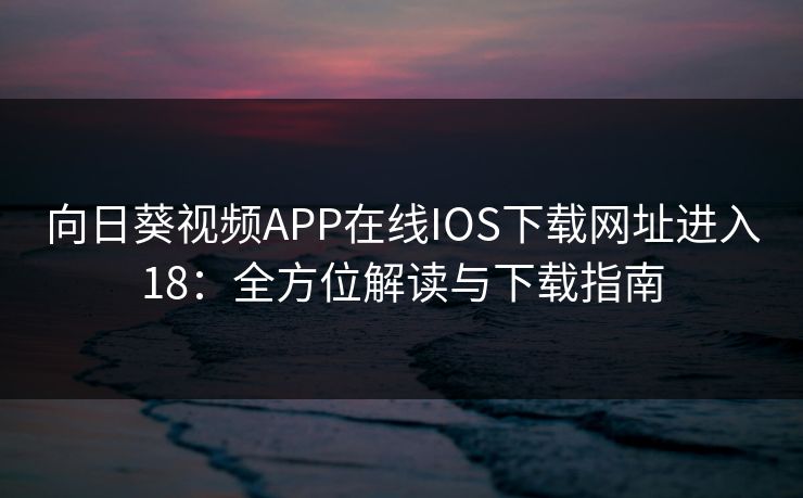 向日葵视频APP在线IOS下载网址进入18：全方位解读与下载指南