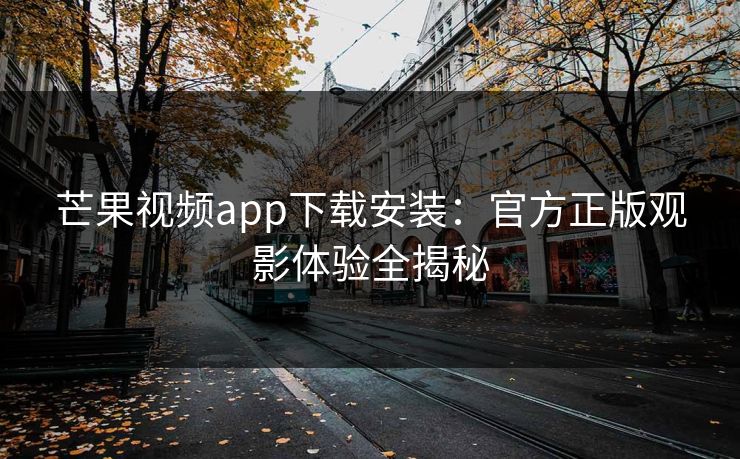 芒果视频app下载安装：官方正版观影体验全揭秘