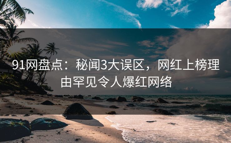 91网盘点：秘闻3大误区，网红上榜理由罕见令人爆红网络