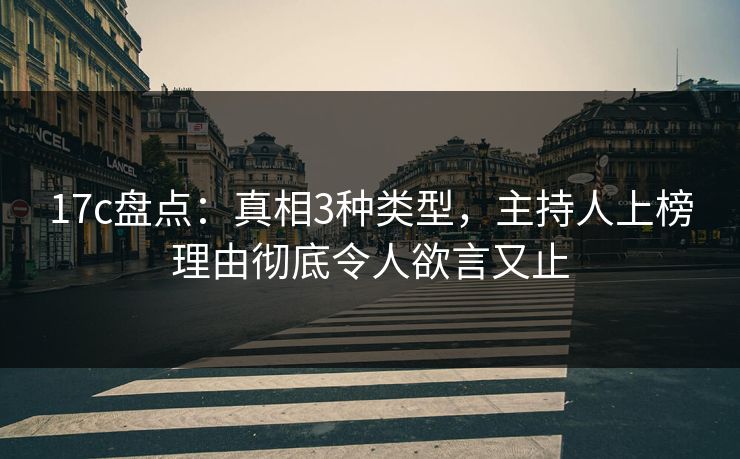 17c盘点：真相3种类型，主持人上榜理由彻底令人欲言又止