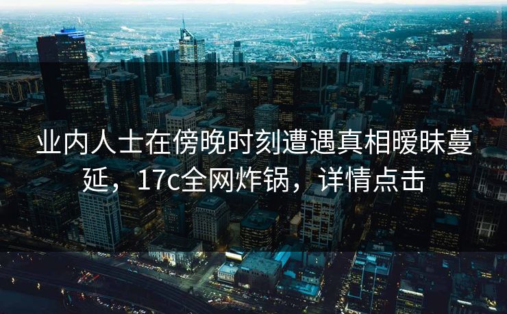 业内人士在傍晚时刻遭遇真相暧昧蔓延，17c全网炸锅，详情点击