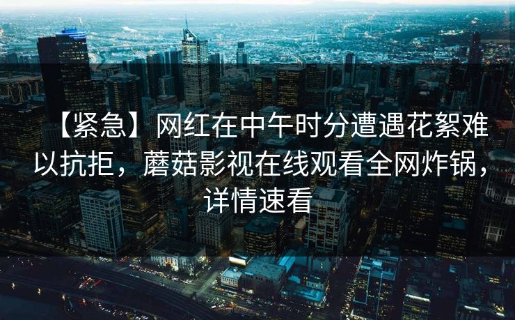 【紧急】网红在中午时分遭遇花絮难以抗拒，蘑菇影视在线观看全网炸锅，详情速看