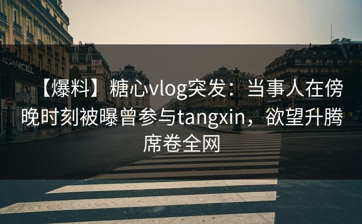 【爆料】糖心vlog突发：当事人在傍晚时刻被曝曾参与tangxin，欲望升腾席卷全网