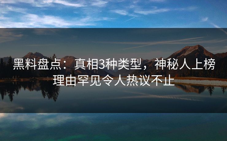 黑料盘点：真相3种类型，神秘人上榜理由罕见令人热议不止
