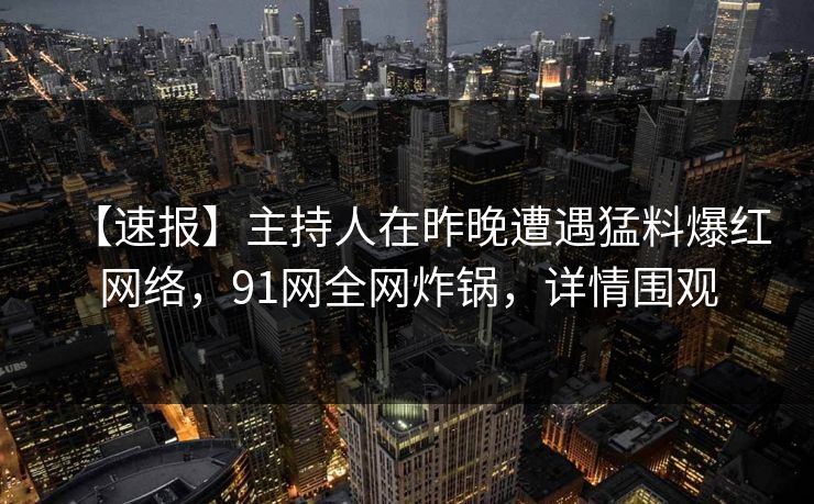 【速报】主持人在昨晚遭遇猛料爆红网络，91网全网炸锅，详情围观