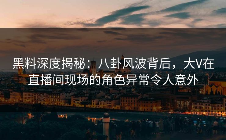 黑料深度揭秘：八卦风波背后，大V在直播间现场的角色异常令人意外