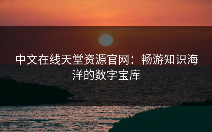 中文在线天堂资源官网：畅游知识海洋的数字宝库