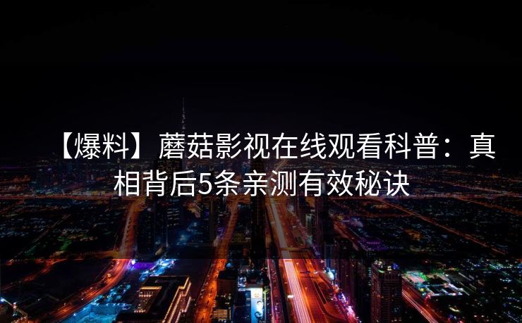 【爆料】蘑菇影视在线观看科普：真相背后5条亲测有效秘诀