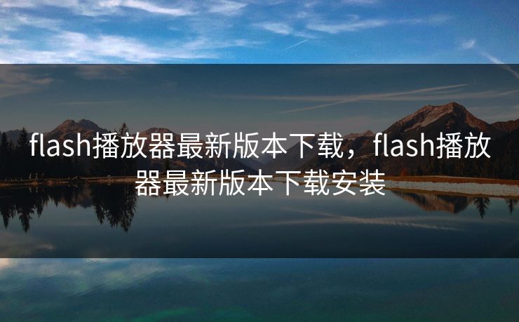 flash播放器最新版本下载，flash播放器最新版本下载安装