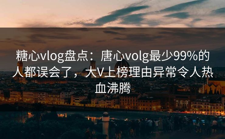 糖心vlog盘点：唐心volg最少99%的人都误会了，大V上榜理由异常令人热血沸腾