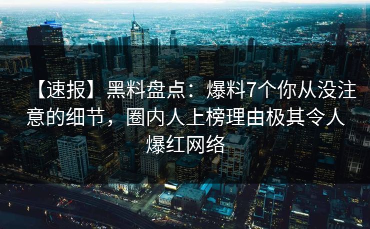 【速报】黑料盘点：爆料7个你从没注意的细节，圈内人上榜理由极其令人爆红网络