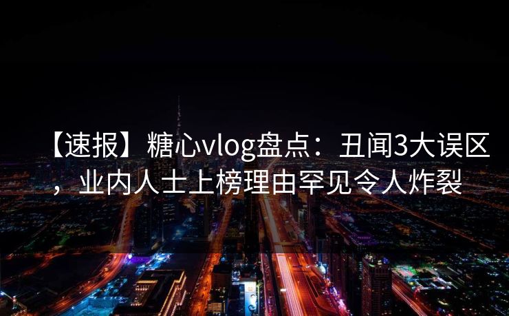 【速报】糖心vlog盘点：丑闻3大误区，业内人士上榜理由罕见令人炸裂