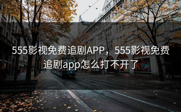 555影视免费追剧APP，555影视免费追剧app怎么打不开了