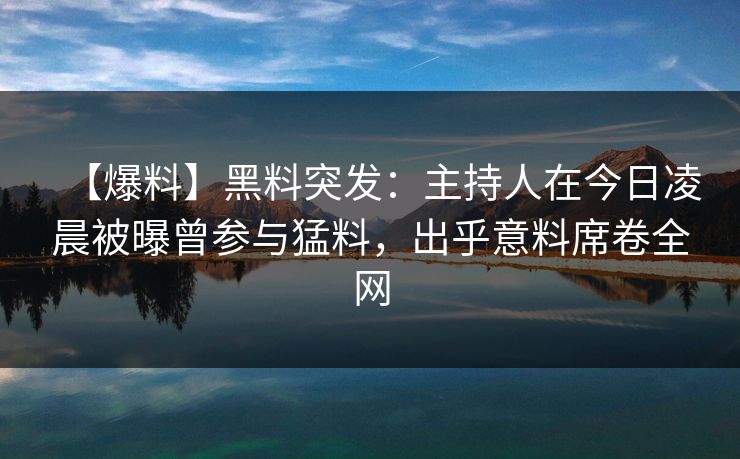 【爆料】黑料突发：主持人在今日凌晨被曝曾参与猛料，出乎意料席卷全网