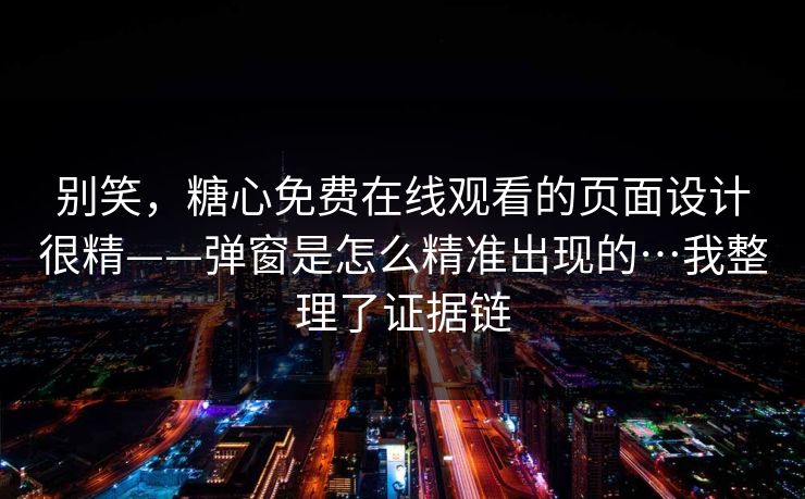 别笑，糖心免费在线观看的页面设计很精——弹窗是怎么精准出现的…我整理了证据链