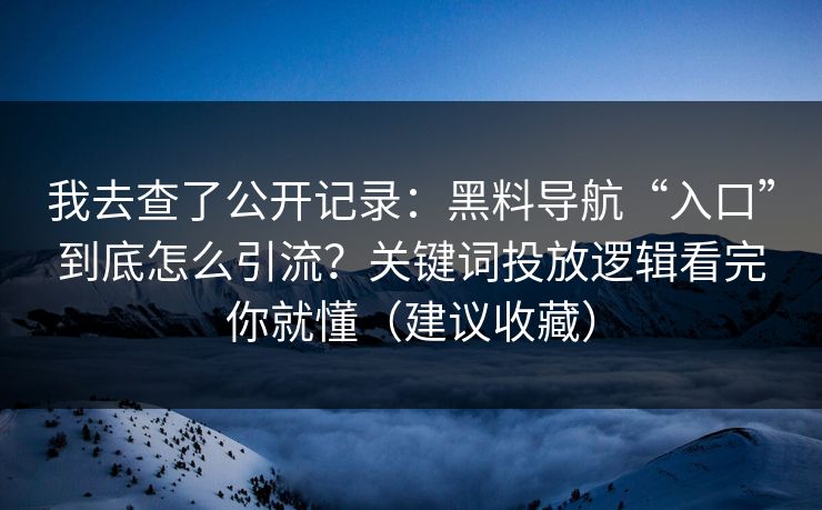 我去查了公开记录：黑料导航“入口”到底怎么引流？关键词投放逻辑看完你就懂（建议收藏）