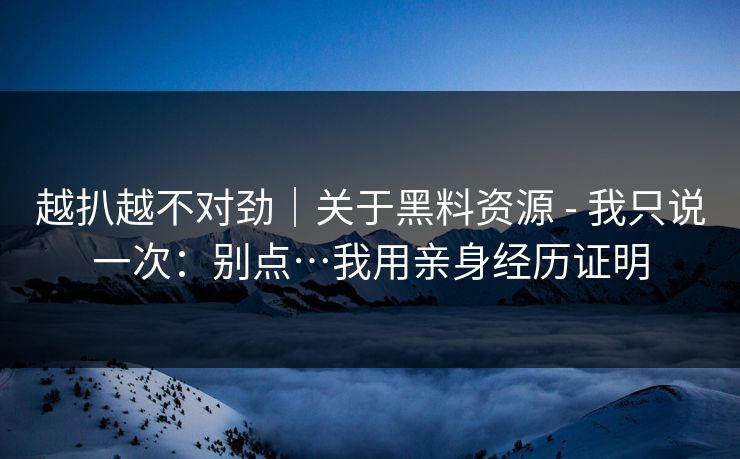 越扒越不对劲｜关于黑料资源 - 我只说一次：别点…我用亲身经历证明