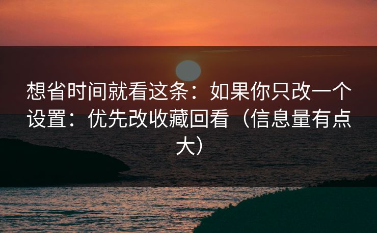想省时间就看这条：如果你只改一个设置：优先改收藏回看（信息量有点大）