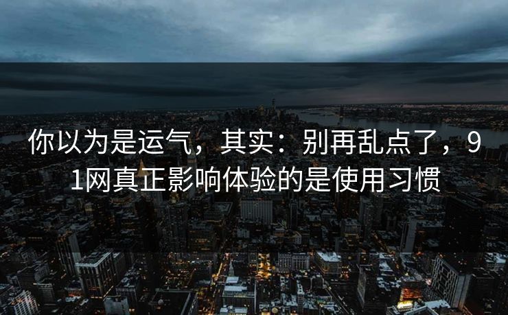 你以为是运气，其实：别再乱点了，91网真正影响体验的是使用习惯