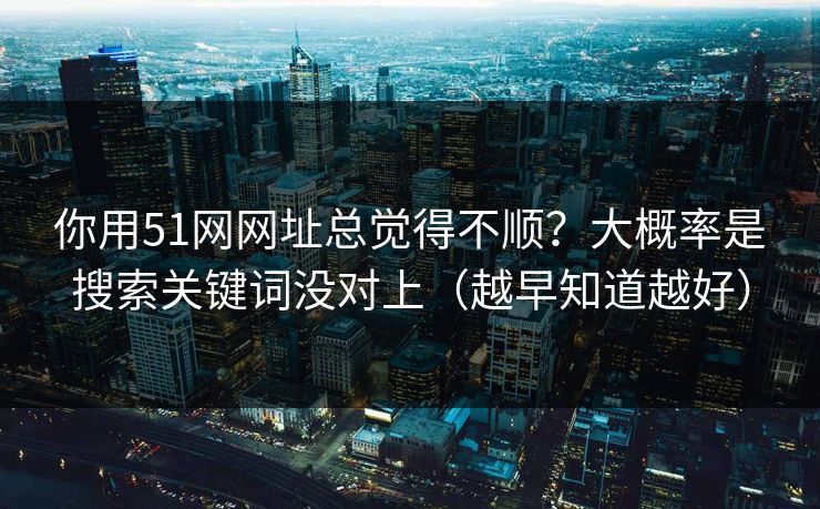 你用51网网址总觉得不顺？大概率是搜索关键词没对上（越早知道越好）